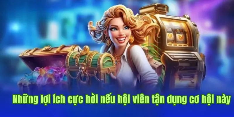 Những lợi ích cực hời nếu hội viên tận dụng cơ hội này