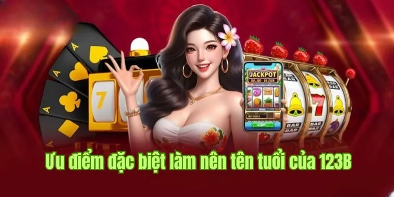 Tổng hợp những ưu điểm đặc biệt làm nên tên tuổi của 123B